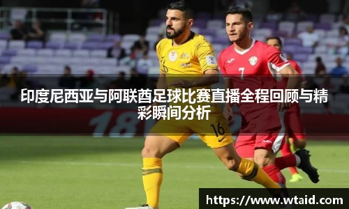印度尼西亚与阿联酋足球比赛直播全程回顾与精彩瞬间分析